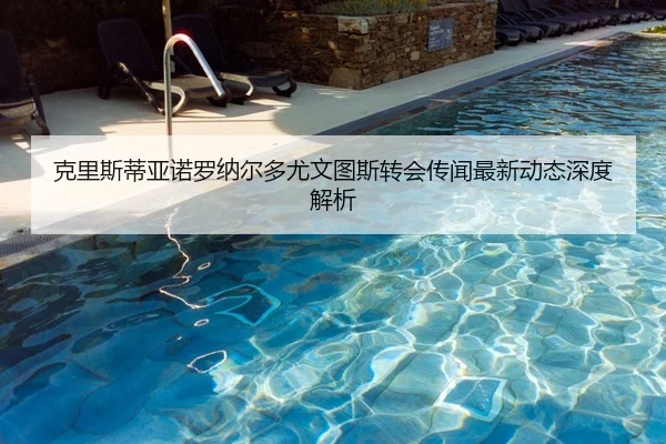 克里斯蒂亚诺罗纳尔多尤文图斯转会传闻最新动态深度解析