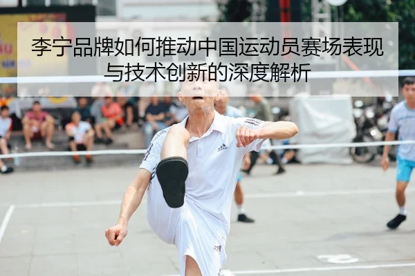 李宁品牌如何推动中国运动员赛场表现与技术创新的深度解析（8868 SPORTS）